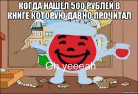 когда нашёл 500 рублей в книге которую давно прочитал 