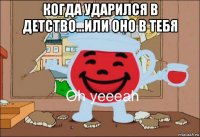 когда ударился в детство...или оно в тебя 