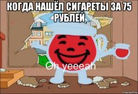 когда нашёл сигареты за 75 рублей 