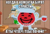 когда в коментах бурят страсти а ты что?!..тебе по фиг