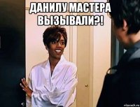 данилу мастера вызывали?! 