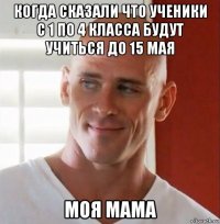 когда сказали что ученики с 1 по 4 класса будут учиться до 15 мая моя мама