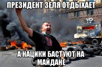 президент зеля отдыхает а нацики бастуют на майдане