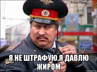  я не штрафую,я давлю жиром