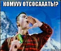 комууу отсосааать!? 