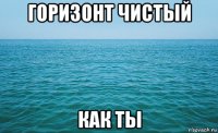 горизонт чистый как ты