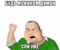 будь мужиком димон спи уже