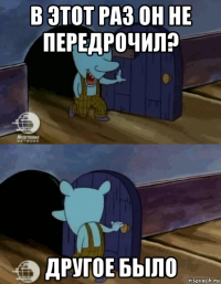 в этот раз он не передрочил? другое было