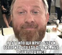  я тут типо ща жрать буду и говорить что еда дерьмо...ибо я зажравшийся