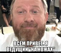  всем привет. я ведущий "на ножах"