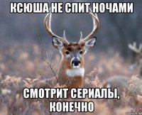 ксюша не спит ночами смотрит сериалы, конечно