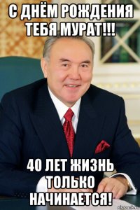 с днём рождения тебя мурат!!! 40 лет жизнь только начинается!