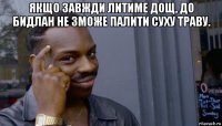 якщо завжди литиме дощ, до бидлан не зможе палити суху траву. 