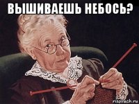 вышиваешь небось? 