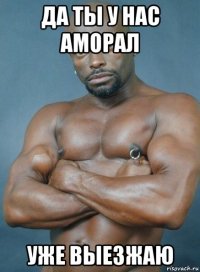 да ты у нас аморал уже выезжаю
