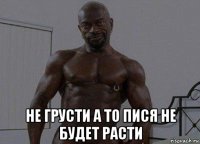  не грусти а то пися не будет расти