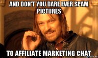 and don't you dare ever spam pictures to affiliate marketing chat