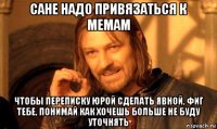 сане надо привязаться к мемам чтобы переписку юрой сделать явной, фиг тебе, понимай как хочешь больше не буду уточнять