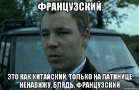 французский это как китайский, только на латинице ненавижу, блядь, французский