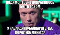 видимо тебе не понравилось быть рабом у кабардино-балкарцев, да, королева минета?