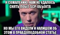 к сожалению, нам не удалось снять побег scp-объекта но мы его видели и напишем об этом в правдоподобной статье