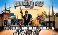  problem u motherfuckin n***a ?!