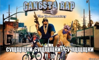  сущщщки-сущщщки!-сучщщщки !!_))