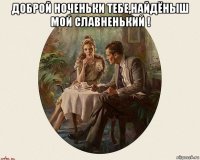 доброй ноченьки тебе,найдёныш мой славненький ! 