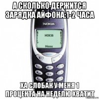 а сколько держится зарядка айфона:1-2 часа ха слобак у меня 1 процента на неделю хватит