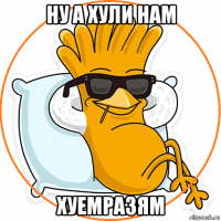 ну а хули нам хуемразям