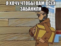 я хочу чтобы вам всех забанили 
