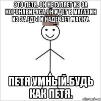 это петя. он не гуляет из за коронавируса.он идет в магазин из за еды и надевает маску. петя умный.будь как петя.