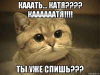 кааать... катя???? каааааатя!!!! ты уже спишь???