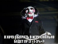  я хочу сыграть в игру.сколько будет [9²:3⅔]-3%=?