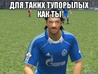 для таких тупорылых как ты 