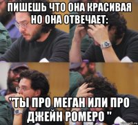 пишешь что она красивая но она отвечает: "ты про меган или про джейн ромеро "