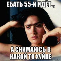 ебать 55-й идёт.., а снимаюсь в какой то хуйне