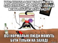 у нас нікогда з нормальними нема, одні колоради, ди і куди не завжди можна побачити одни бидло всі нормальні люди можуть бути тільки на заході