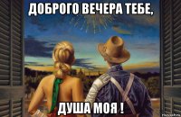 доброго вечера тебе, душа моя !
