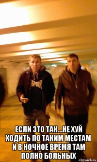  если это так...не хуй ходить по таким местам и в ночное время там полно больных