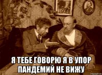  я тебе говорю я в упор пандемий не вижу