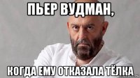 пьер вудман, когда ему отказала тёлка