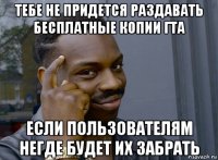 тебе не придется раздавать бесплатные копии гта если пользователям негде будет их забрать