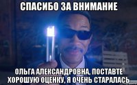 спасибо за внимание ольга александровна, поставте хорошую оценку, я очень старалась