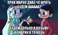 прив марко диаз чё жрать будем аааааа? будем только я возьму фонарик а то ночь
