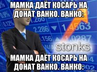 мамка даёт косарь на донат ванко. ванко: мамка даёт косарь на донат ванко. ванко: