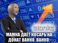  мамка даёт косарь на донат ванко. ванко: