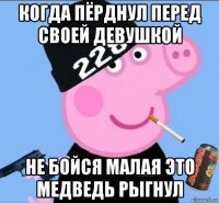 когда пёрднул перед своей девушкой не бойся малая это медведь рыгнул