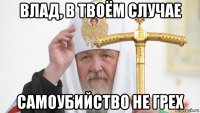 влад, в твоём случае самоубийство не грех