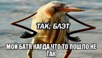  мой батя кагда что то пошло не так